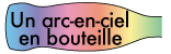 Que trouvera-t-on au bout de l’arc-en-ciel? Un arc-en-ciel en bouteille